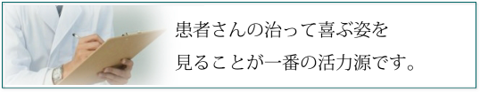 患者さんの治って喜ぶ姿を見ることが一番の活力源です。